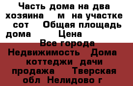 Часть дома(на два хозяина)70 м² на участке 6 сот. › Общая площадь дома ­ 70 › Цена ­ 2 150 000 - Все города Недвижимость » Дома, коттеджи, дачи продажа   . Тверская обл.,Нелидово г.